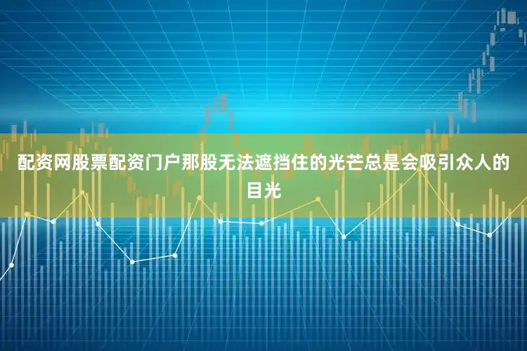 配资网股票配资门户那股无法遮挡住的光芒总是会吸引众人的目光