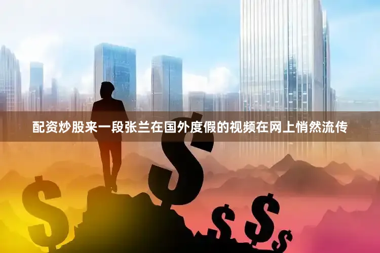 配资炒股来一段张兰在国外度假的视频在网上悄然流传