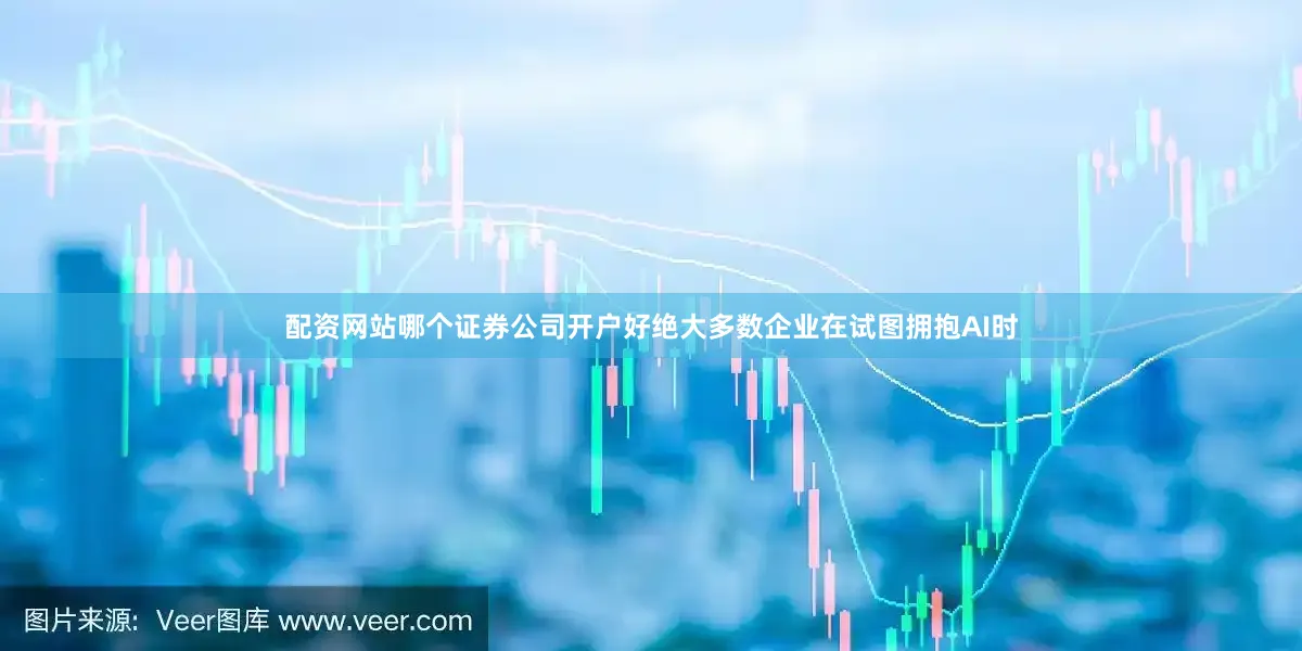 配资网站哪个证券公司开户好绝大多数企业在试图拥抱AI时
