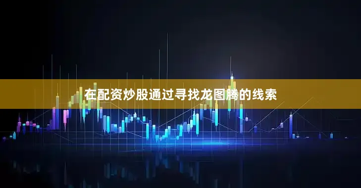 在配资炒股通过寻找龙图腾的线索