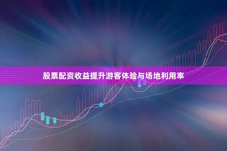 股票配资收益提升游客体验与场地利用率