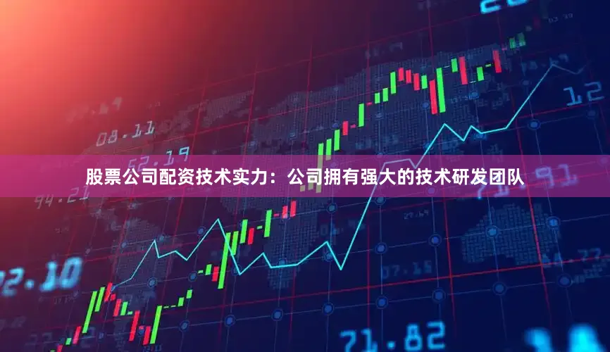 股票公司配资技术实力：公司拥有强大的技术研发团队