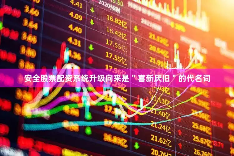 安全股票配资系统升级向来是＂喜新厌旧＂的代名词