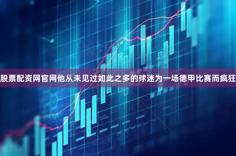 股票配资网官网他从未见过如此之多的球迷为一场德甲比赛而疯狂