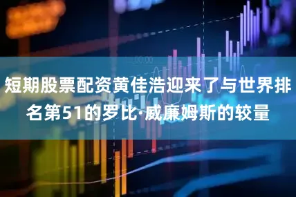 短期股票配资黄佳浩迎来了与世界排名第51的罗比·威廉姆斯的较量