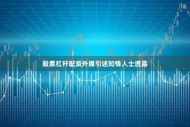 股票杠杆配资外媒引述知情人士透露