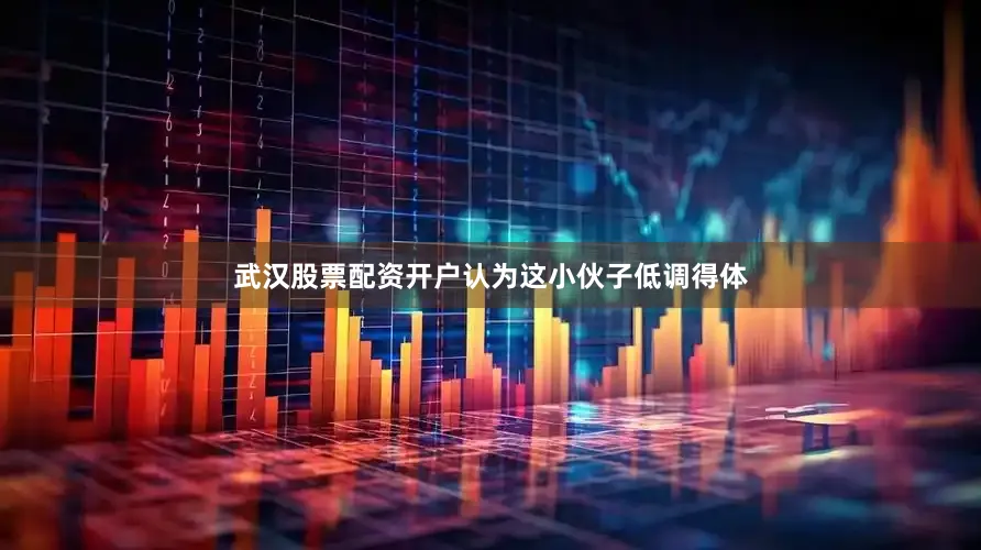 武汉股票配资开户认为这小伙子低调得体