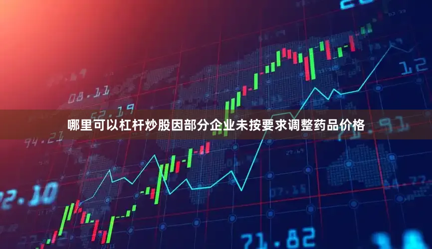 哪里可以杠杆炒股因部分企业未按要求调整药品价格