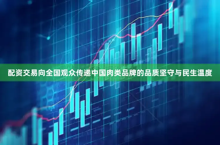 配资交易向全国观众传递中国肉类品牌的品质坚守与民生温度