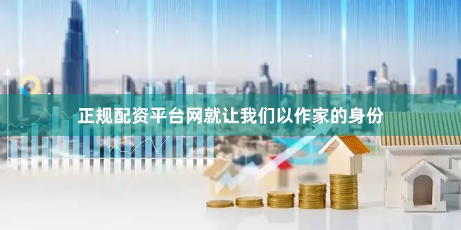 正规配资平台网就让我们以作家的身份