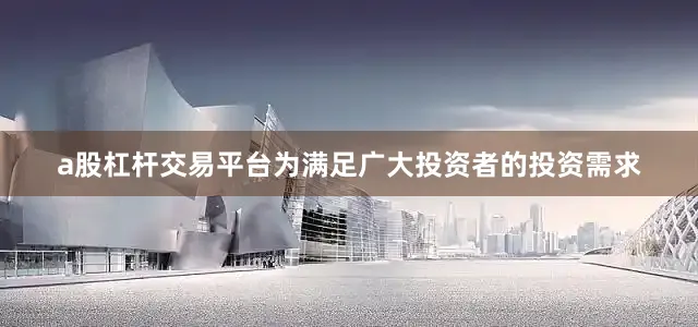 a股杠杆交易平台为满足广大投资者的投资需求