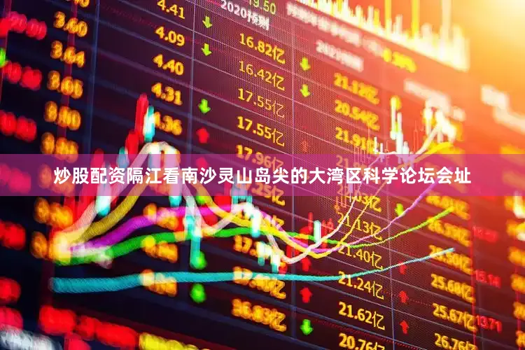 炒股配资隔江看南沙灵山岛尖的大湾区科学论坛会址