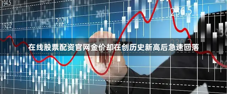 在线股票配资官网金价却在创历史新高后急速回落