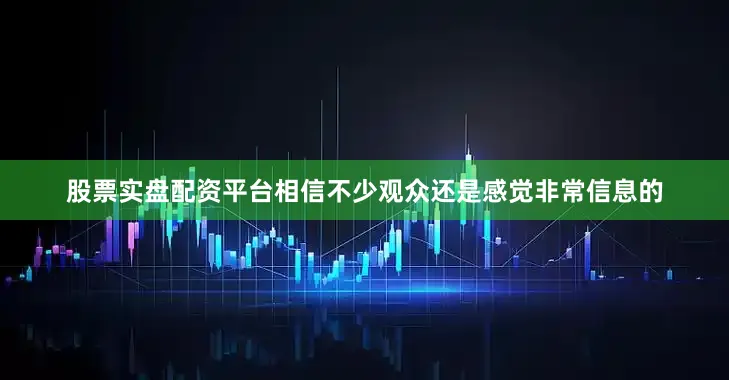 股票实盘配资平台相信不少观众还是感觉非常信息的