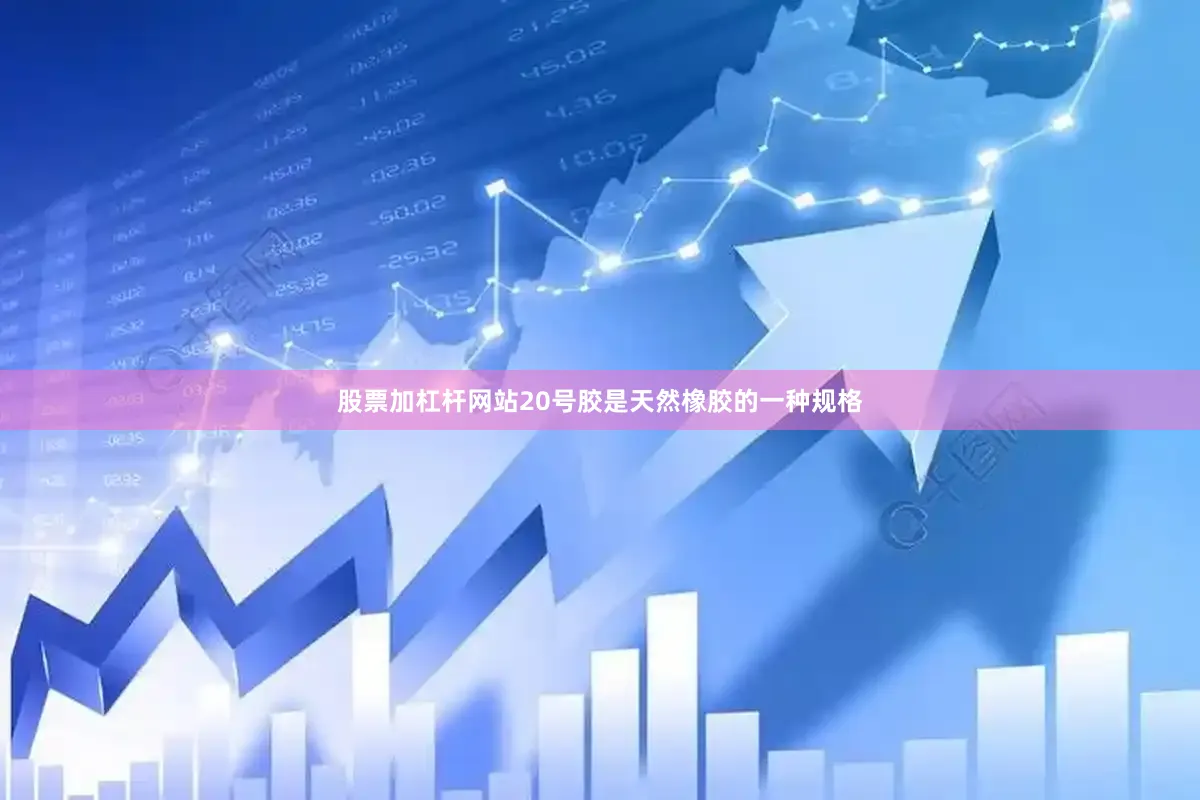 股票加杠杆网站20号胶是天然橡胶的一种规格
