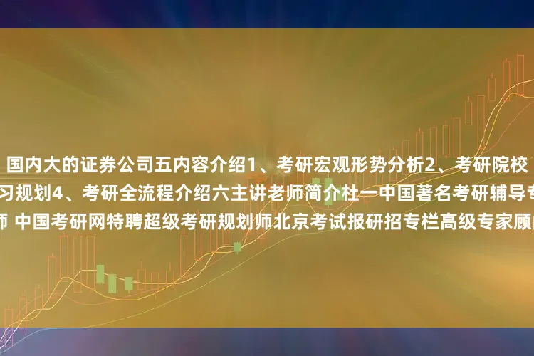 国内大的证券公司五内容介绍1、考研宏观形势分析2、考研院校专业选择3、全年各学科详细复习规划4、考研全流程介绍六主讲老师简介杜一中国著名考研辅导专家百度教育特聘考研辅导名师 中国考研网特聘超级考研规划师北京考试报研招专栏高级专家顾问曾指导数万名考研学子成功考入985211名校北京林业大学就业创业指导中心排版 | 闫梦如责编 | 周武旭主编 | 刘畅审核 | 闻亚发布于：北京市