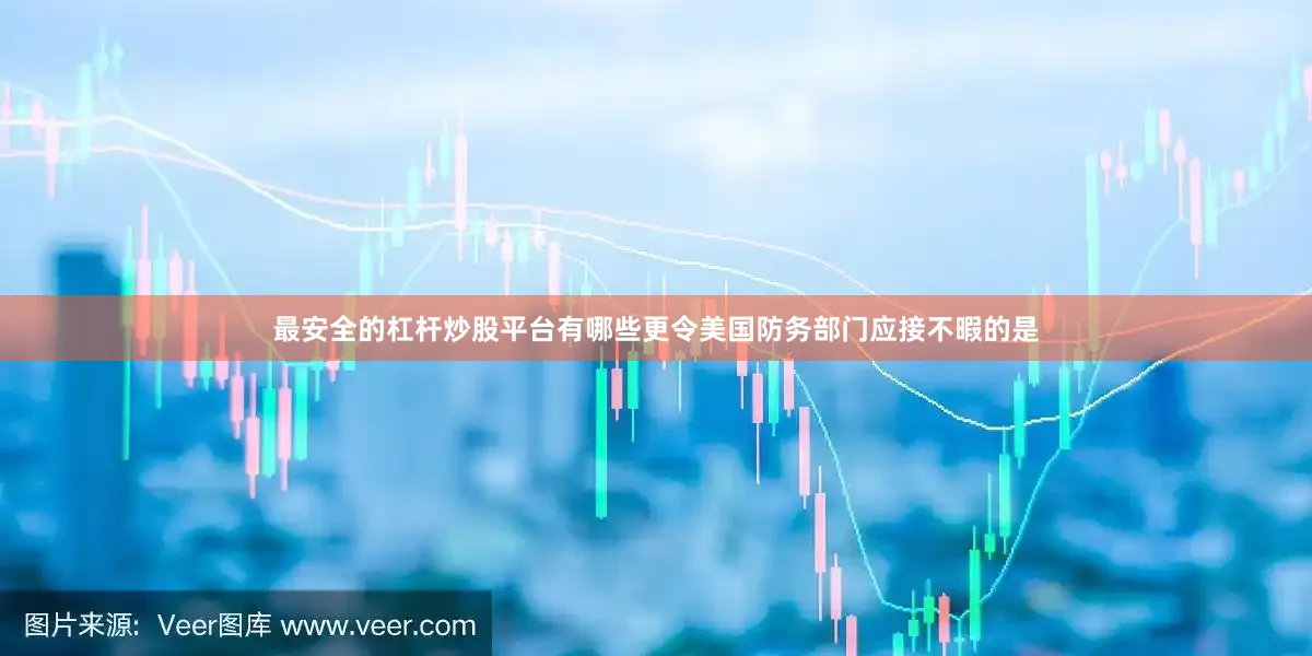 最安全的杠杆炒股平台有哪些更令美国防务部门应接不暇的是