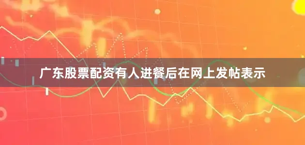 广东股票配资有人进餐后在网上发帖表示