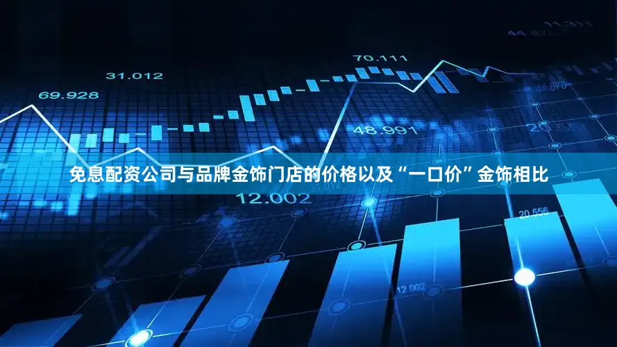 免息配资公司与品牌金饰门店的价格以及“一口价”金饰相比