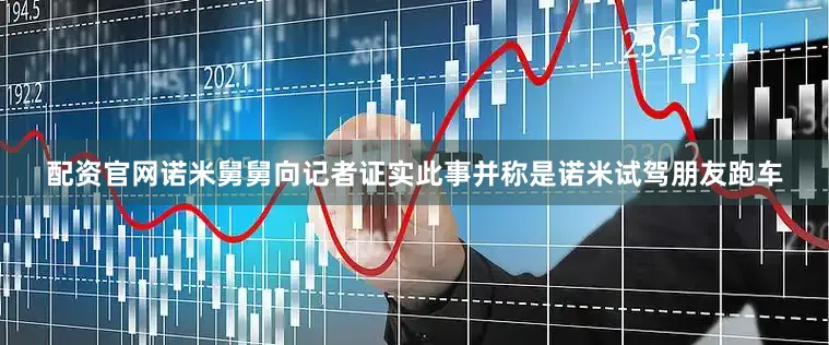 配资官网诺米舅舅向记者证实此事并称是诺米试驾朋友跑车